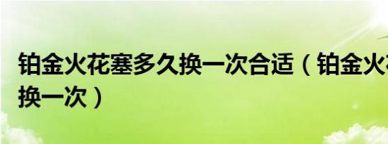 铂金火花塞多久换一次合适（铂金火花塞多久换一次）