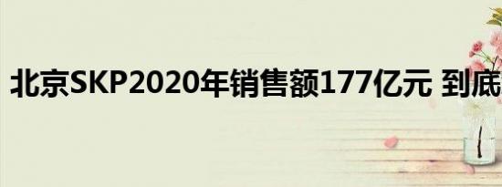 北京SKP2020年销售额177亿元 到底怎样的