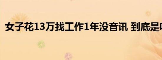 女子花13万找工作1年没音讯 到底是啥情况