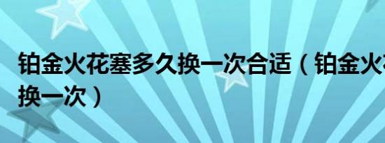 铂金火花塞多久换一次合适（铂金火花塞多久换一次）