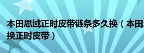 本田思域正时皮带链条多久换（本田思域多久换正时皮带）