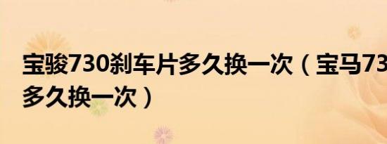 宝骏730刹车片多久换一次（宝马730刹车片多久换一次）