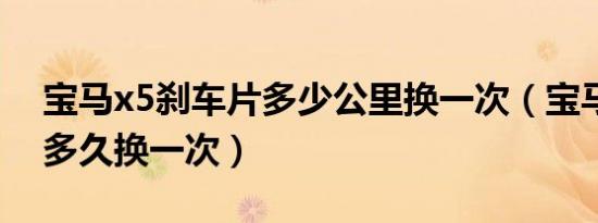 宝马x5刹车片多少公里换一次（宝马刹车盘多久换一次）