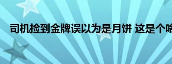 司机捡到金牌误以为是月饼 这是个啥情况