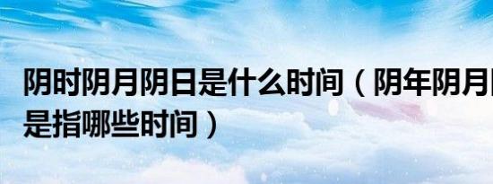 阴时阴月阴日是什么时间（阴年阴月阴日阴时是指哪些时间）