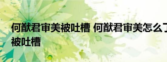 何猷君审美被吐槽 何猷君审美怎么了为什么被吐槽