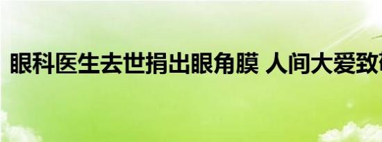 眼科医生去世捐出眼角膜 人间大爱致敬医者