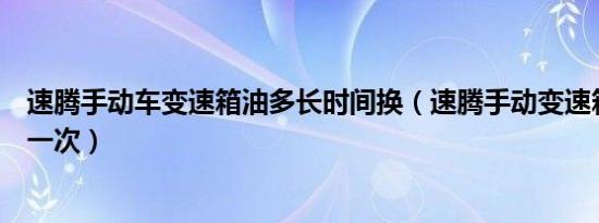 速腾手动车变速箱油多长时间换（速腾手动变速箱油多久换一次）