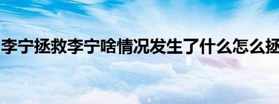 李宁拯救李宁啥情况发生了什么怎么拯救李宁