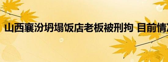 山西襄汾坍塌饭店老板被刑拘 目前情况如何