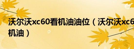 沃尔沃xc60看机油油位（沃尔沃xc60多久换机油）