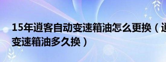 15年逍客自动变速箱油怎么更换（逍客汽车变速箱油多久换）