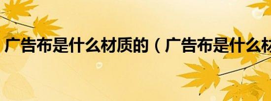 广告布是什么材质的（广告布是什么材质的）