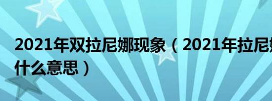 2021年双拉尼娜现象（2021年拉尼娜现象是什么意思）