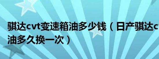 骐达cvt变速箱油多少钱（日产骐达cvt变速箱油多久换一次）