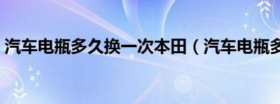 汽车电瓶多久换一次本田（汽车电瓶多久换）