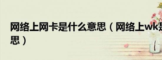 网络上网卡是什么意思（网络上wk是什么意思）