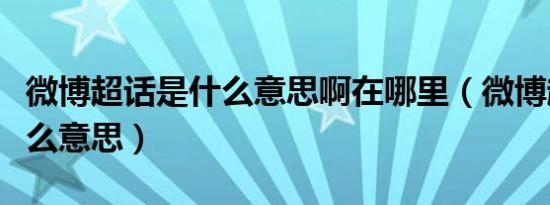 微博超话是什么意思啊在哪里（微博超话是什么意思）