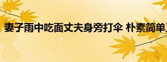 妻子雨中吃面丈夫身旁打伞 朴素简单又暖心