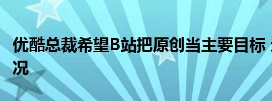 优酷总裁希望B站把原创当主要目标 这是啥情况
