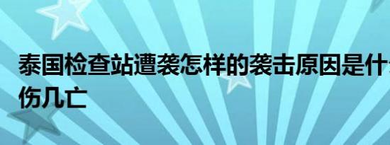 泰国检查站遭袭怎样的袭击原因是什么造成几伤几亡