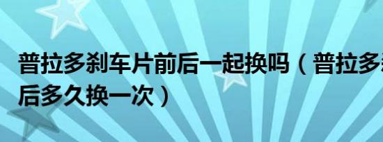 普拉多刹车片前后一起换吗（普拉多刹车片前后多久换一次）