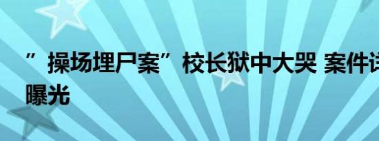 ”操场埋尸案”校长狱中大哭 案件详情细节曝光