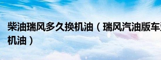 柴油瑞风多久换机油（瑞风汽油版车型多久换机油）