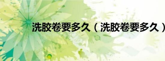 洗胶卷要多久（洗胶卷要多久）