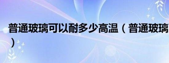 普通玻璃可以耐多少高温（普通玻璃耐高温吗）