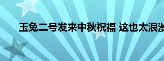 玉兔二号发来中秋祝福 这也太浪漫了