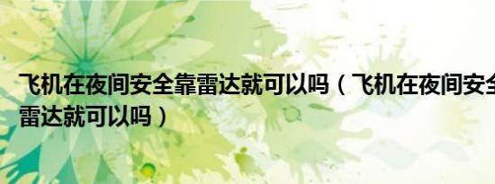飞机在夜间安全靠雷达就可以吗（飞机在夜间安全飞行 仅靠雷达就可以吗）