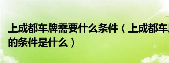 上成都车牌需要什么条件（上成都车牌号需要的条件是什么）