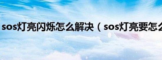 sos灯亮闪烁怎么解决（sos灯亮要怎么处理）