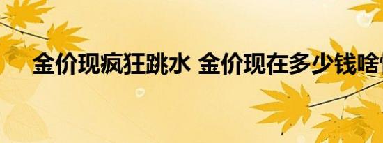 金价现疯狂跳水 金价现在多少钱啥情况