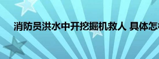 消防员洪水中开挖掘机救人 具体怎样的