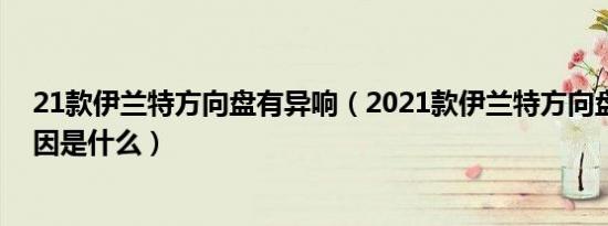 21款伊兰特方向盘有异响（2021款伊兰特方向盘异响的原因是什么）