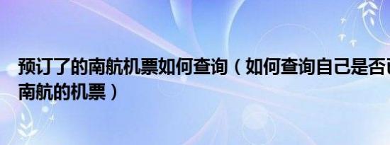 预订了的南航机票如何查询（如何查询自己是否已经购买了南航的机票）