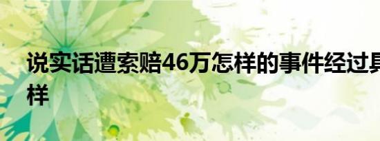 说实话遭索赔46万怎样的事件经过具体是怎样
