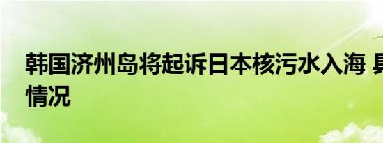 韩国济州岛将起诉日本核污水入海 具体是啥情况