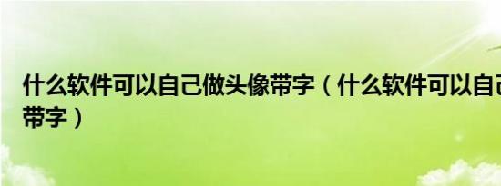 什么软件可以自己做头像带字（什么软件可以自己制作头像带字）