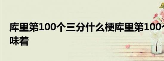 库里第100个三分什么梗库里第100个三分意味着