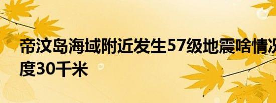 帝汶岛海域附近发生57级地震啥情况震源深度30千米