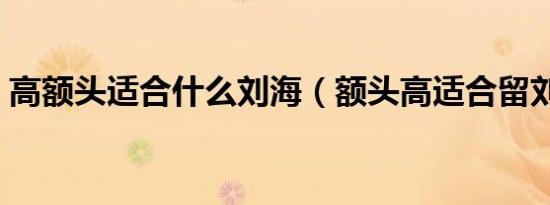 高额头适合什么刘海（额头高适合留刘海吗）