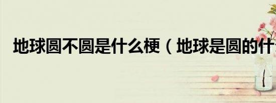 地球圆不圆是什么梗（地球是圆的什么梗）