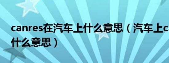 canres在汽车上什么意思（汽车上canres是什么意思）