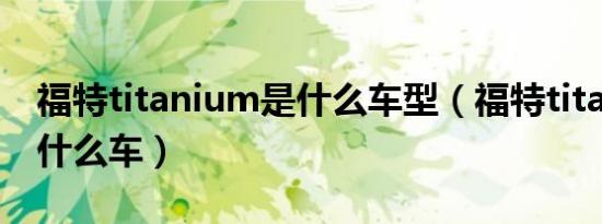 福特titanium是什么车型（福特titanium是什么车）