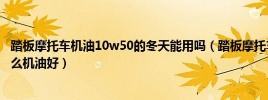 踏板摩托车机油10w50的冬天能用吗（踏板摩托车冬天用什么机油好）