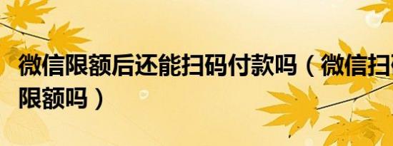 微信限额后还能扫码付款吗（微信扫码付款有限额吗）