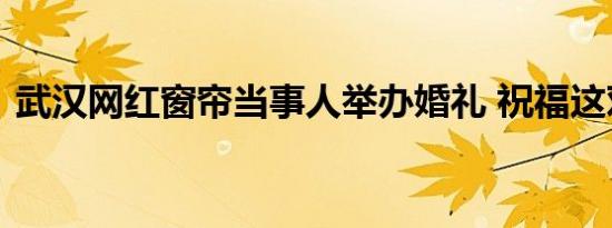 武汉网红窗帘当事人举办婚礼 祝福这对新人